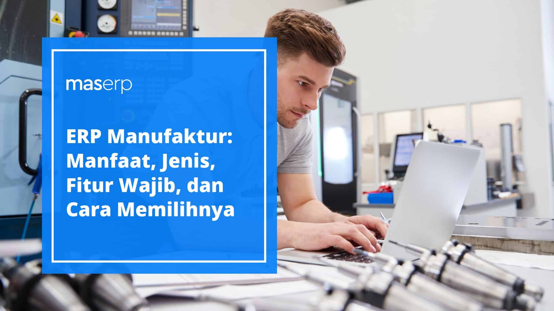 ERP Manufaktur: Manfaat, Jenis, Fitur Wajib, dan Cara Memilihnya